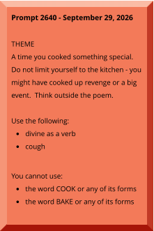 Prompt 2640 - September 29, 2026  THEME A time you cooked something special.  Do not limit yourself to the kitchen - you might have cooked up revenge or a big event.  Think outside the poem.  Use the following: •	divine as a verb •	cough You cannot use: •	the word COOK or any of its forms •	the word BAKE or any of its forms